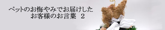 ペットのお悔やみ、犬の葬式供花、ペットの一周忌の花でお届けしたお客様の声